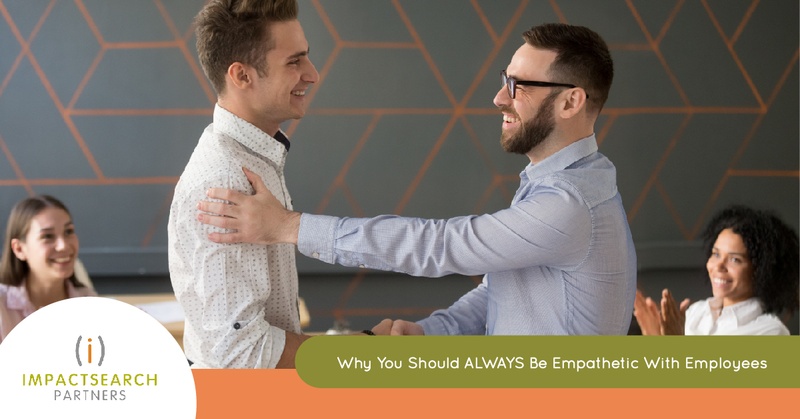 Why You Should ALWAYS Be Empathetic With Employees ImpactSearch Partners
